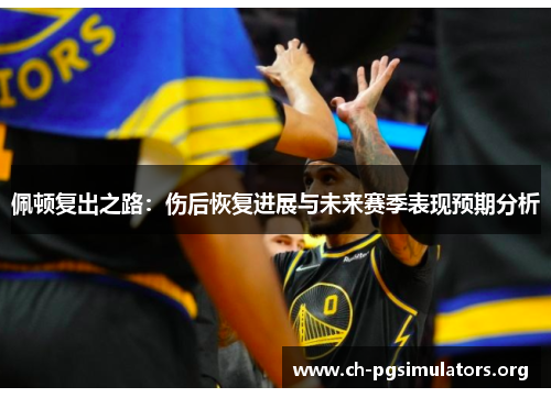 佩顿复出之路:伤后恢复进展与未来赛季表现预期分析 佩顿复出之路:伤后恢复进展与未来赛季表现预期分析