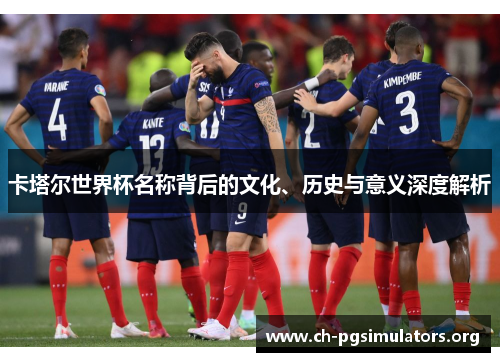 卡塔尔世界杯名称背后的文化、历史与意义深度解析 卡塔尔世界杯名称背后的文化、历史与意义深度解析