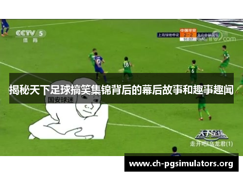 揭秘天下足球搞笑集锦背后的幕后故事和趣事趣闻 揭秘天下足球搞笑集锦背后的幕后故事和趣事趣闻