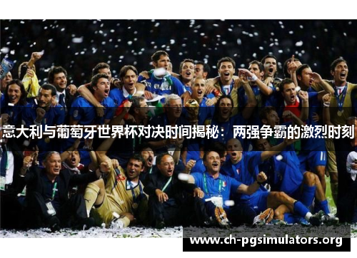 意大利与葡萄牙世界杯对决时间揭秘:两强争霸的激烈时刻 意大利与葡萄牙世界杯对决时间揭秘:两强争霸的激烈时刻