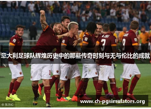 意大利足球队辉煌历史中的那些传奇时刻与无与伦比的成就 意大利足球队辉煌历史中的那些传奇时刻与无与伦比的成就