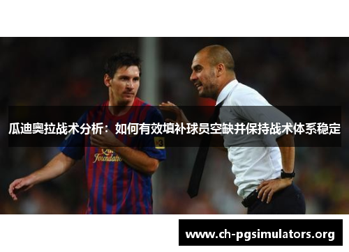 瓜迪奥拉战术分析:如何有效填补球员空缺并保持战术体系稳定 瓜迪奥拉战术分析:如何有效填补球员空缺并保持战术体系稳定