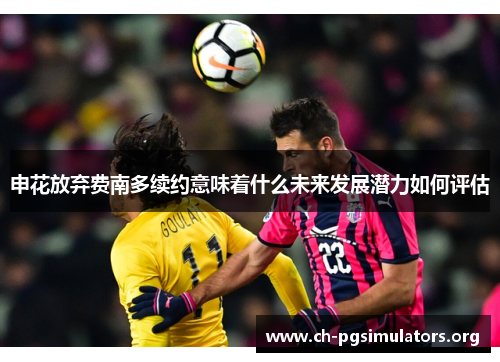 申花放弃费南多续约意味着什么未来发展潜力如何评估 申花放弃费南多续约意味着什么未来发展潜力如何评估