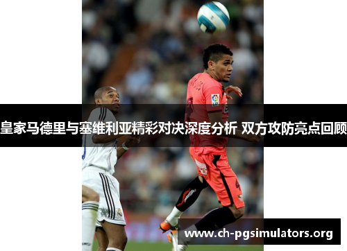 皇家马德里与塞维利亚精彩对决深度分析 双方攻防亮点回顾 皇家马德里与塞维利亚精彩对决深度分析 双方攻防亮点回顾