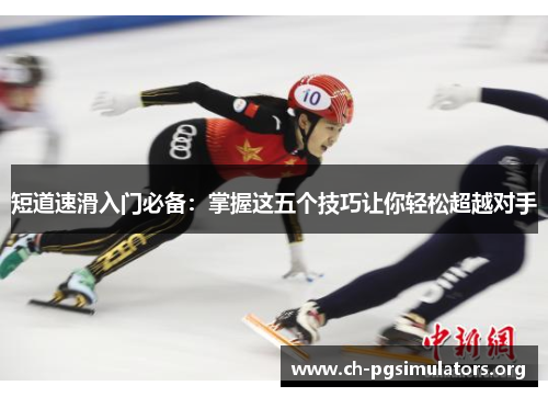 短道速滑入门必备:掌握这五个技巧让你轻松超越对手 短道速滑入门必备:掌握这五个技巧让你轻松超越对手