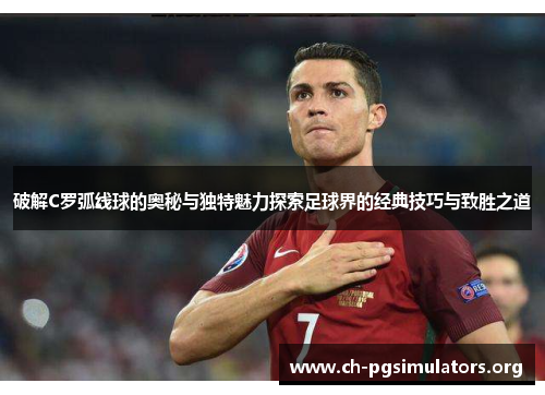 破解C罗弧线球的奥秘与独特魅力探索足球界的经典技巧与致胜之道 破解C罗弧线球的奥秘与独特魅力探索足球界的经典技巧与致胜之道