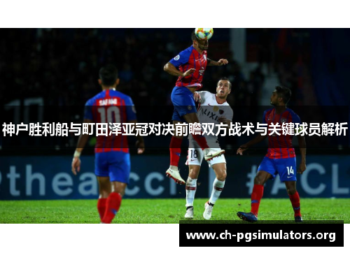 神户胜利船与町田泽亚冠对决前瞻双方战术与关键球员解析 神户胜利船与町田泽亚冠对决前瞻双方战术与关键球员解析