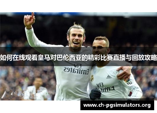 如何在线观看皇马对巴伦西亚的精彩比赛直播与回放攻略 如何在线观看皇马对巴伦西亚的精彩比赛直播与回放攻略