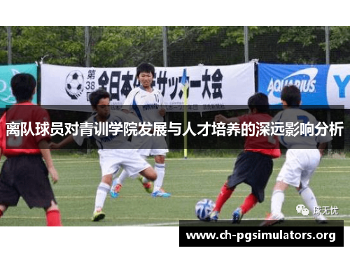 离队球员对青训学院发展与人才培养的深远影响分析 离队球员对青训学院发展与人才培养的深远影响分析