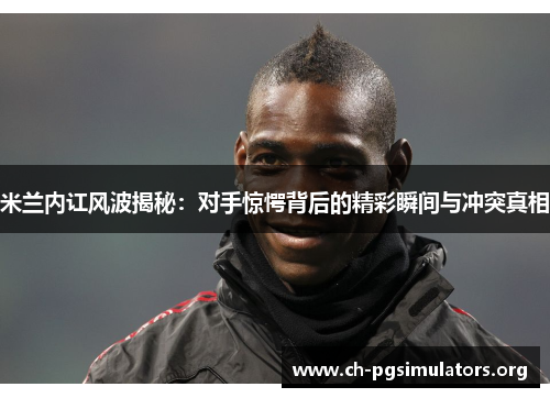 米兰内讧风波揭秘:对手惊愕背后的精彩瞬间与冲突真相 米兰内讧风波揭秘:对手惊愕背后的精彩瞬间与冲突真相