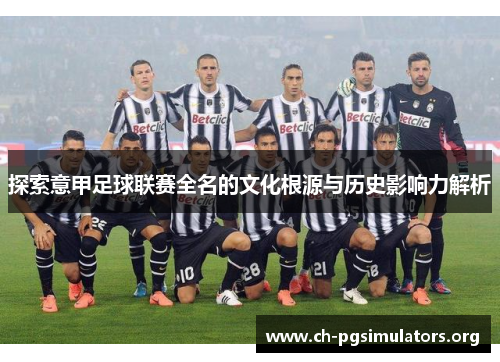 探索意甲足球联赛全名的文化根源与历史影响力解析