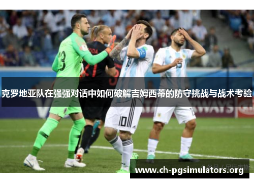 克罗地亚队在强强对话中如何破解吉姆西蒂的防守挑战与战术考验 克罗地亚队在强强对话中如何破解吉姆西蒂的防守挑战与战术考验