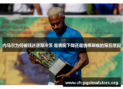 内马尔为何被球迷逐渐冷落 是表现下降还是情感裂痕的背后原因 内马尔为何被球迷逐渐冷落 是表现下降还是情感裂痕的背后原因