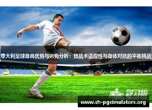 意大利足球身高优势与劣势分析:技战术适应性与身体对抗的平衡挑战 意大利足球身高优势与劣势分析:技战术适应性与身体对抗的平衡挑战