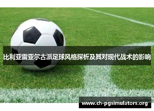 比利亚雷亚尔古派足球风格探析及其对现代战术的影响 比利亚雷亚尔古派足球风格探析及其对现代战术的影响