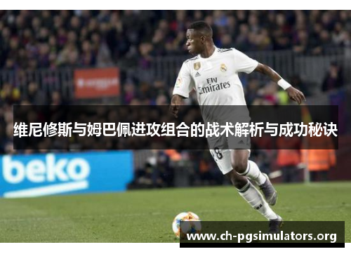 维尼修斯与姆巴佩进攻组合的战术解析与成功秘诀 维尼修斯与姆巴佩进攻组合的战术解析与成功秘诀