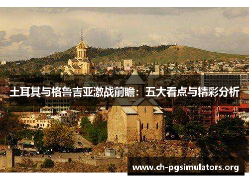 土耳其与格鲁吉亚激战前瞻:五大看点与精彩分析 土耳其与格鲁吉亚激战前瞻:五大看点与精彩分析