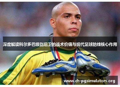 深度解读科尔多巴级别后卫的战术价值与现代足球防线核心作用 深度解读科尔多巴级别后卫的战术价值与现代足球防线核心作用