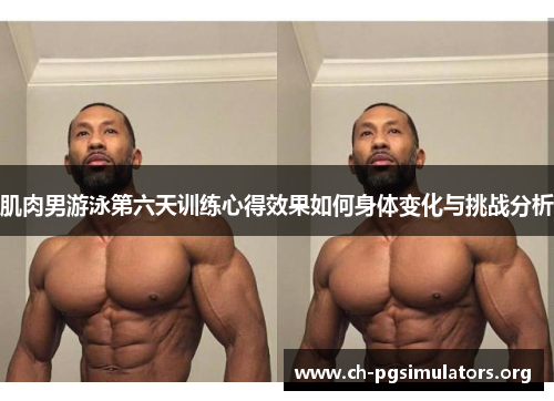 肌肉男游泳第六天训练心得效果如何身体变化与挑战分析 肌肉男游泳第六天训练心得效果如何身体变化与挑战分析