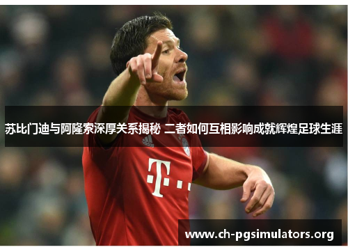 苏比门迪与阿隆索深厚关系揭秘 二者如何互相影响成就辉煌足球生涯 苏比门迪与阿隆索深厚关系揭秘 二者如何互相影响成就辉煌足球生涯