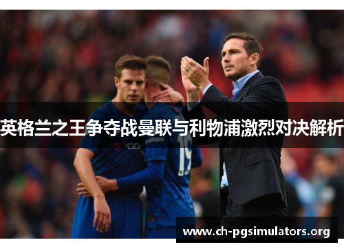 英格兰之王争夺战曼联与利物浦激烈对决解析 英格兰之王争夺战曼联与利物浦激烈对决解析