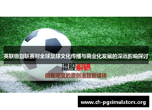 英联级别联赛对全球足球文化传播与商业化发展的深远影响探讨 英联级别联赛对全球足球文化传播与商业化发展的深远影响探讨