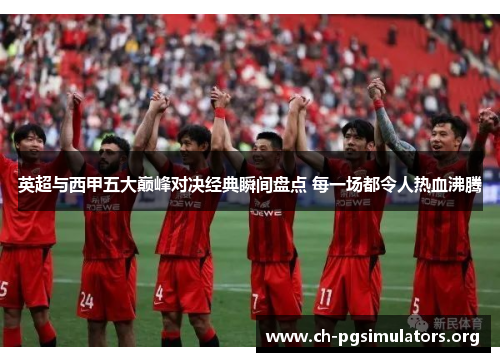 英超与西甲五大巅峰对决经典瞬间盘点 每一场都令人热血沸腾