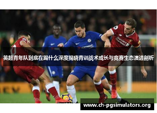 英超青年队到底在踢什么深度揭晓青训战术成长与竞赛生态演进剖析 英超青年队到底在踢什么深度揭晓青训战术成长与竞赛生态演进剖析