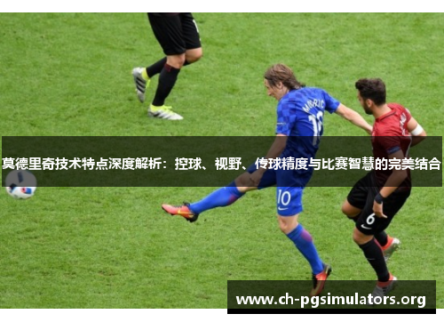 莫德里奇技术特点深度解析：控球、视野、传球精度与比赛智慧的完美结合