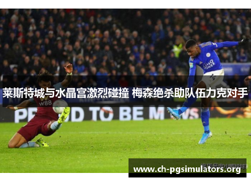 莱斯特城与水晶宫激烈碰撞 梅森绝杀助队伍力克对手 莱斯特城与水晶宫激烈碰撞 梅森绝杀助队伍力克对手