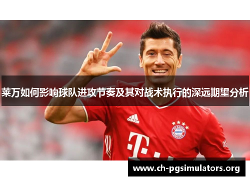 莱万如何影响球队进攻节奏及其对战术执行的深远期望分析 莱万如何影响球队进攻节奏及其对战术执行的深远期望分析