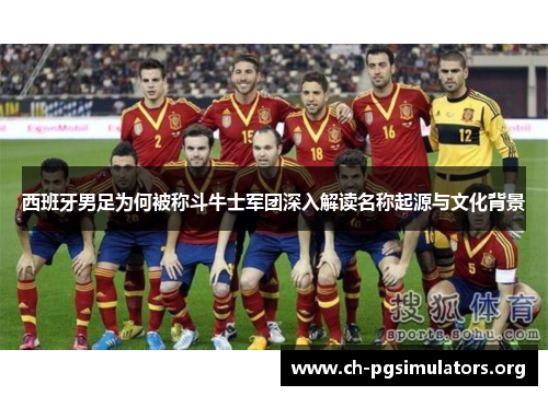 西班牙男足为何被称斗牛士军团深入解读名称起源与文化背景 西班牙男足为何被称斗牛士军团深入解读名称起源与文化背景