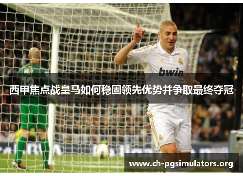 西甲焦点战皇马如何稳固领先优势并争取最终夺冠 西甲焦点战皇马如何稳固领先优势并争取最终夺冠