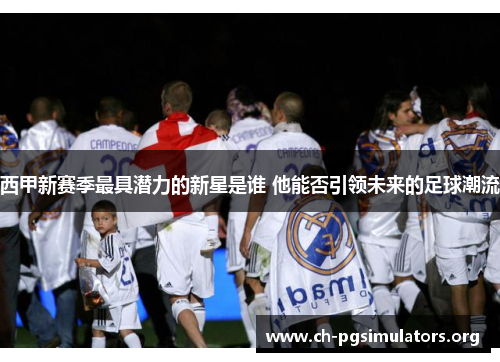 西甲新赛季最具潜力的新星是谁 他能否引领未来的足球潮流 西甲新赛季最具潜力的新星是谁 他能否引领未来的足球潮流