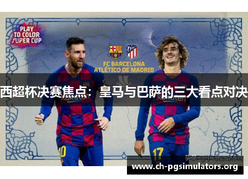 西超杯决赛焦点:皇马与巴萨的三大看点对决 西超杯决赛焦点:皇马与巴萨的三大看点对决
