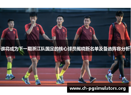 谁将成为下一期浙江队国足的核心球员揭晓新名单及备选阵容分析