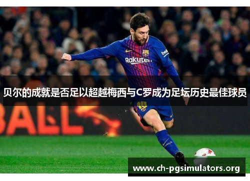 贝尔的成就是否足以超越梅西与C罗成为足坛历史最佳球员 贝尔的成就是否足以超越梅西与C罗成为足坛历史最佳球员