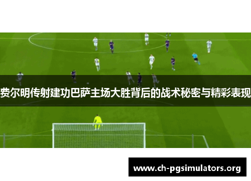 费尔明传射建功巴萨主场大胜背后的战术秘密与精彩表现 费尔明传射建功巴萨主场大胜背后的战术秘密与精彩表现