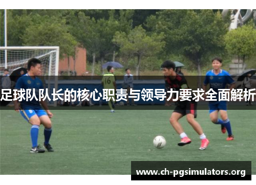 足球队队长的核心职责与领导力要求全面解析 足球队队长的核心职责与领导力要求全面解析