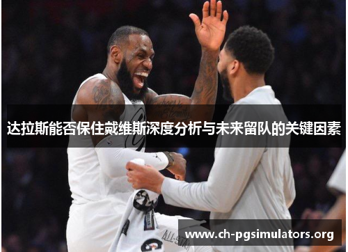 达拉斯能否保住戴维斯深度分析与未来留队的关键因素 达拉斯能否保住戴维斯深度分析与未来留队的关键因素