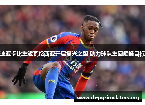 迪亚卡比重返瓦伦西亚开启复兴之路 助力球队重回巅峰目标 迪亚卡比重返瓦伦西亚开启复兴之路 助力球队重回巅峰目标