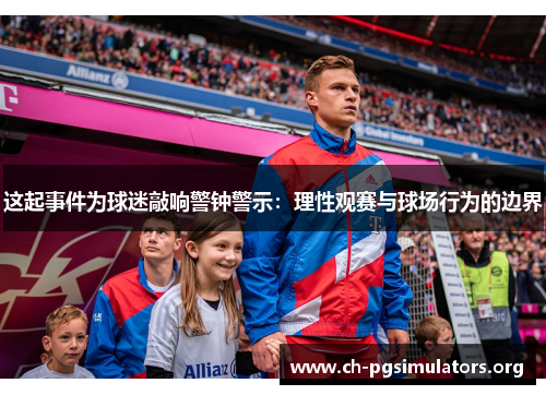 这起事件为球迷敲响警钟警示:理性观赛与球场行为的边界 这起事件为球迷敲响警钟警示:理性观赛与球场行为的边界