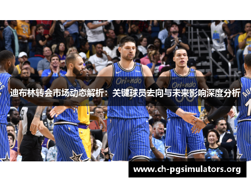 迪布林转会市场动态解析:关键球员去向与未来影响深度分析 迪布林转会市场动态解析:关键球员去向与未来影响深度分析