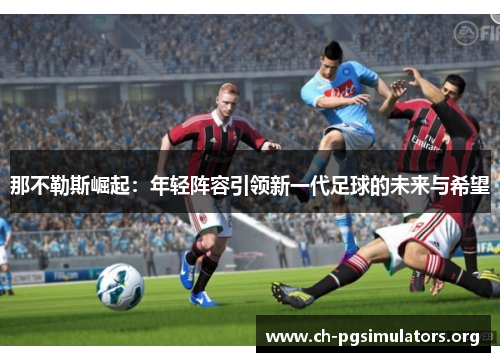 那不勒斯崛起:年轻阵容引领新一代足球的未来与希望 那不勒斯崛起:年轻阵容引领新一代足球的未来与希望