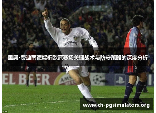 里奥·费迪南德解析欧冠赛场关键战术与防守策略的深度分析 里奥·费迪南德解析欧冠赛场关键战术与防守策略的深度分析