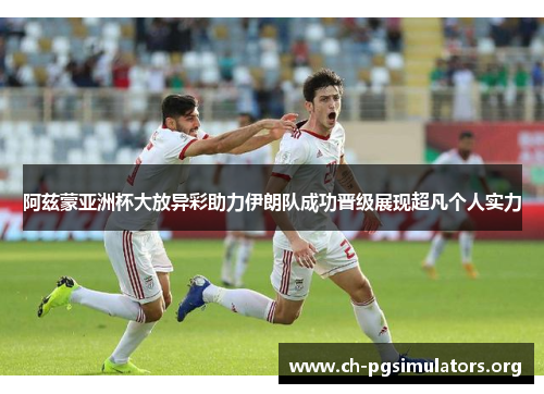 阿兹蒙亚洲杯大放异彩助力伊朗队成功晋级展现超凡个人实力 阿兹蒙亚洲杯大放异彩助力伊朗队成功晋级展现超凡个人实力