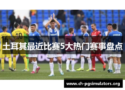土耳其最近比赛5大热门赛事盘点 土耳其最近比赛5大热门赛事盘点