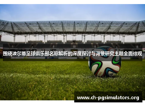 围绕波尔蒂足球俱乐部名称解析的深度探讨与背景研究主题全面综观 围绕波尔蒂足球俱乐部名称解析的深度探讨与背景研究主题全面综观