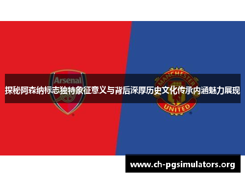 探秘阿森纳标志独特象征意义与背后深厚历史文化传承内涵魅力展现