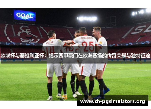 欧联杯与塞维利亚杯:揭示西甲豪门在欧洲赛场的传奇荣耀与独特征途 欧联杯与塞维利亚杯:揭示西甲豪门在欧洲赛场的传奇荣耀与独特征途